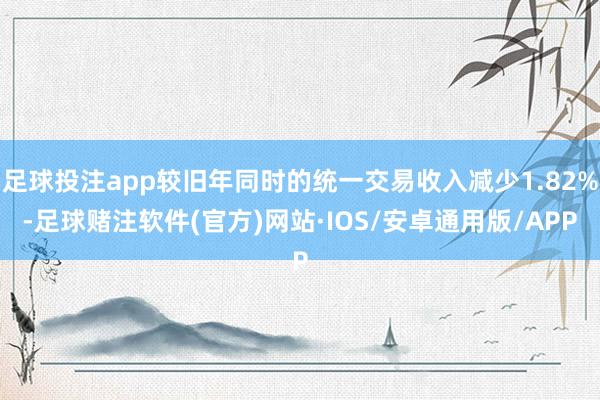 足球投注app较旧年同时的统一交易收入减少1.82%-足球赌注软件(官方)网站·IOS/安卓通用版/APP