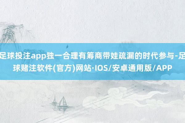 足球投注app独一合理有筹商带娃疏漏的时代参与-足球赌注软件(官方)网站·IOS/安卓通用版/APP