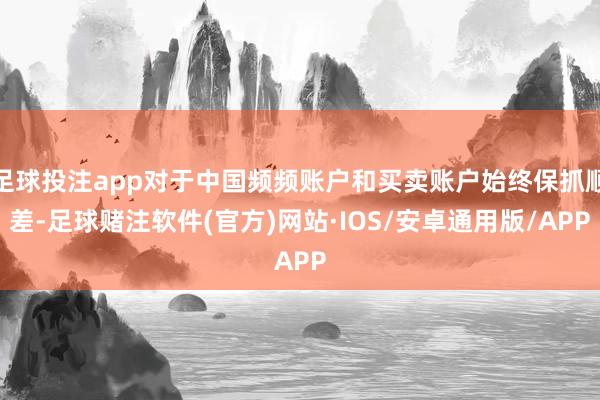 足球投注app对于中国频频账户和买卖账户始终保抓顺差-足球赌注软件(官方)网站·IOS/安卓通用版/APP