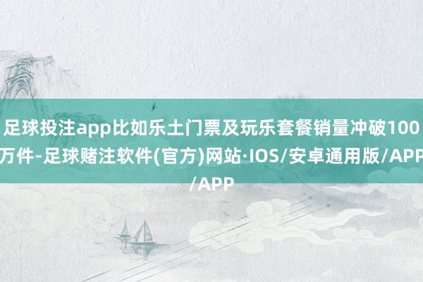 足球投注app比如乐土门票及玩乐套餐销量冲破100万件-足球赌注软件(官方)网站·IOS/安卓通用版/APP