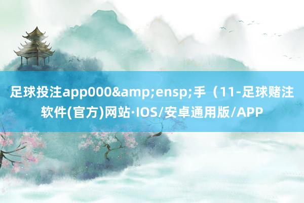足球投注app000 手(11-足球赌注软件(官方)网站·IOS/安卓通用版/APP
