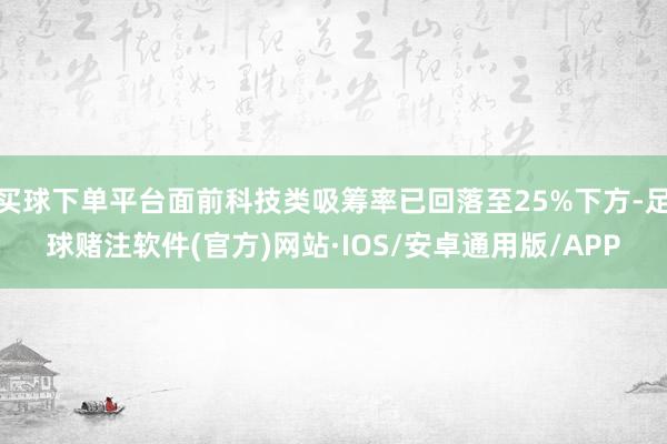 买球下单平台面前科技类吸筹率已回落至25%下方-足球赌注软件(官方)网站·IOS/安卓通用版/APP