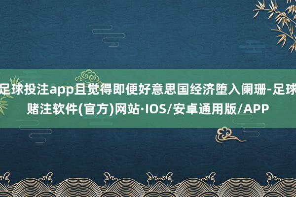 足球投注app且觉得即便好意思国经济堕入阑珊-足球赌注软件(官方)网站·IOS/安卓通用版/APP