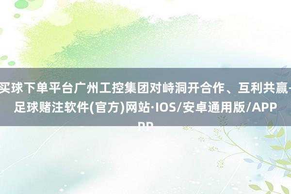 买球下单平台广州工控集团对峙洞开合作、互利共赢-足球赌注软件(官方)网站·IOS/安卓通用版/APP