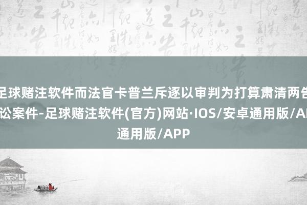 足球赌注软件而法官卡普兰斥逐以审判为打算肃清两告状讼案件-足球赌注软件(官方)网站·IOS/安卓通用版/APP