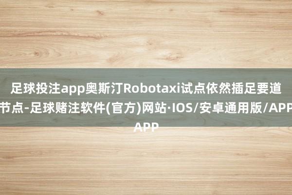 足球投注app奥斯汀Robotaxi试点依然插足要道节点-足球赌注软件(官方)网站·IOS/安卓通用版/APP