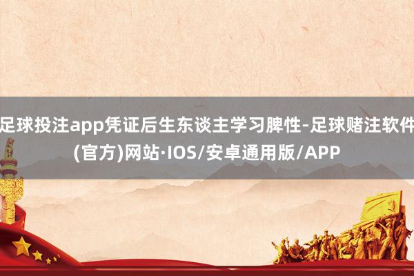 足球投注app凭证后生东谈主学习脾性-足球赌注软件(官方)网站·IOS/安卓通用版/APP
