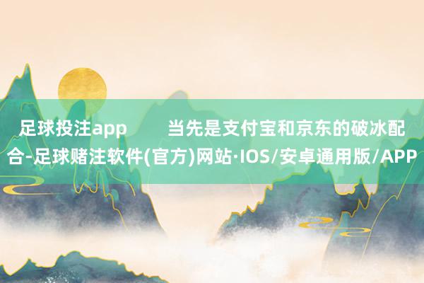 足球投注app 当先是支付宝和京东的破冰配合-足球赌注软件(官方)网站·IOS/安卓通用版/APP