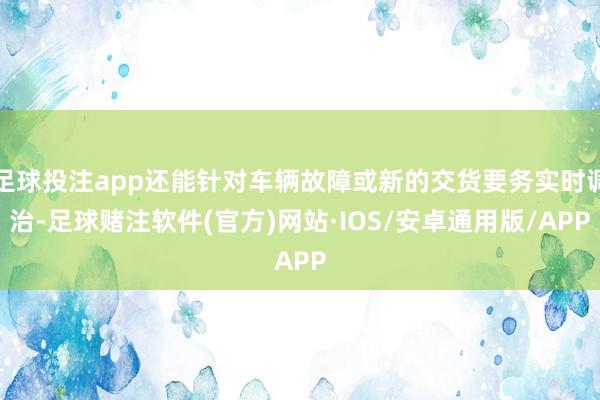 足球投注app还能针对车辆故障或新的交货要务实时调治-足球赌注软件(官方)网站·IOS/安卓通用版/APP