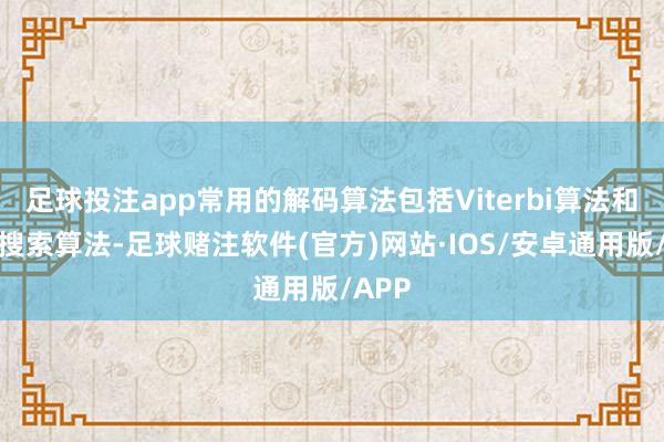 足球投注app常用的解码算法包括Viterbi算法和计算搜索算法-足球赌注软件(官方)网站·IOS/安卓通用版/APP