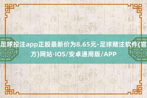 足球投注app正股最新价为8.65元-足球赌注软件(官方)网站·IOS/安卓通用版/APP