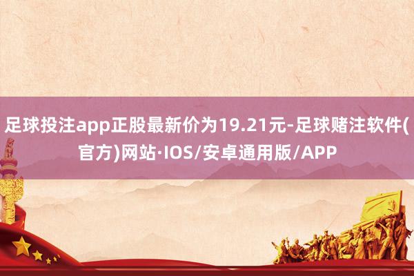 足球投注app正股最新价为19.21元-足球赌注软件(官方)网站·IOS/安卓通用版/APP