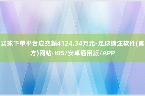 买球下单平台成交额4124.34万元-足球赌注软件(官方)网站·IOS/安卓通用版/APP