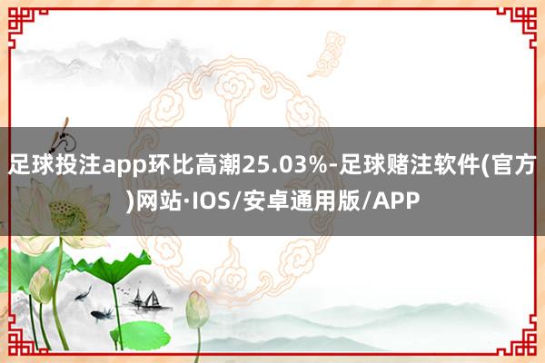 足球投注app环比高潮25.03%-足球赌注软件(官方)网站·IOS/安卓通用版/APP