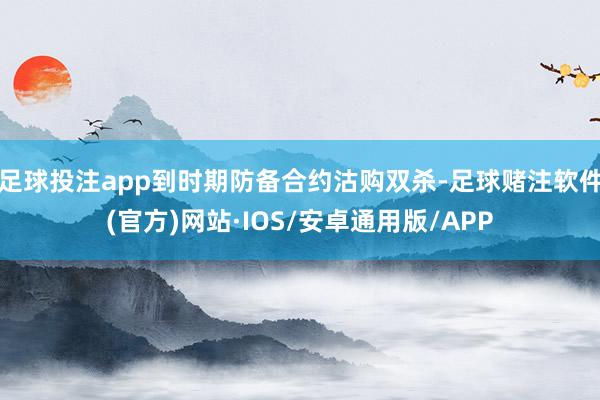 足球投注app到时期防备合约沽购双杀-足球赌注软件(官方)网站·IOS/安卓通用版/APP