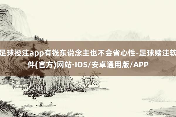 足球投注app有钱东说念主也不会省心性-足球赌注软件(官方)网站·IOS/安卓通用版/APP