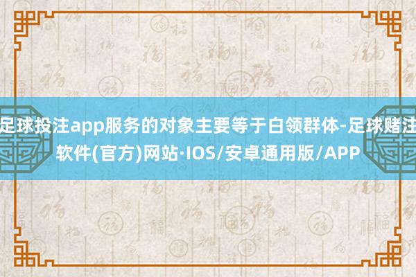 足球投注app服务的对象主要等于白领群体-足球赌注软件(官方)网站·IOS/安卓通用版/APP