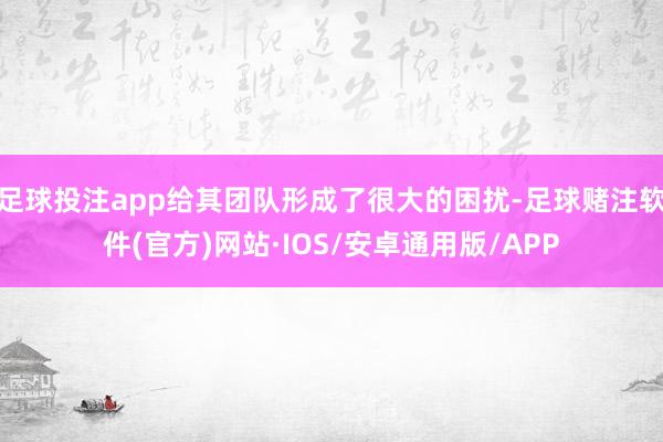 足球投注app给其团队形成了很大的困扰-足球赌注软件(官方)网站·IOS/安卓通用版/APP