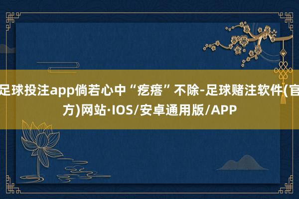 足球投注app倘若心中“疙瘩”不除-足球赌注软件(官方)网站·IOS/安卓通用版/APP