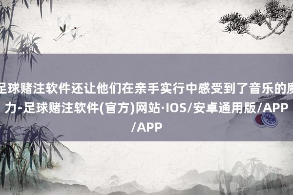 足球赌注软件还让他们在亲手实行中感受到了音乐的魔力-足球赌注软件(官方)网站·IOS/安卓通用版/APP