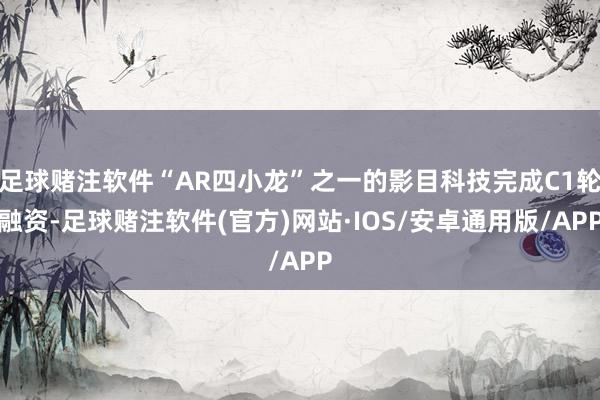 足球赌注软件“AR四小龙”之一的影目科技完成C1轮融资-足球赌注软件(官方)网站·IOS/安卓通用版/APP