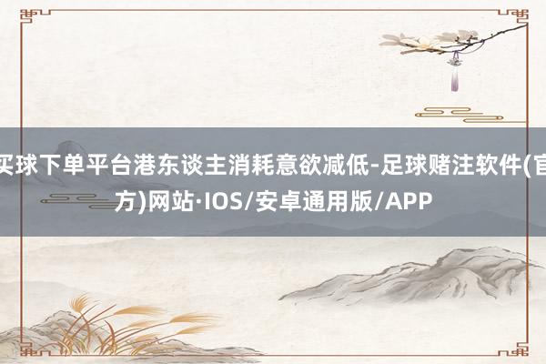 买球下单平台港东谈主消耗意欲减低-足球赌注软件(官方)网站·IOS/安卓通用版/APP