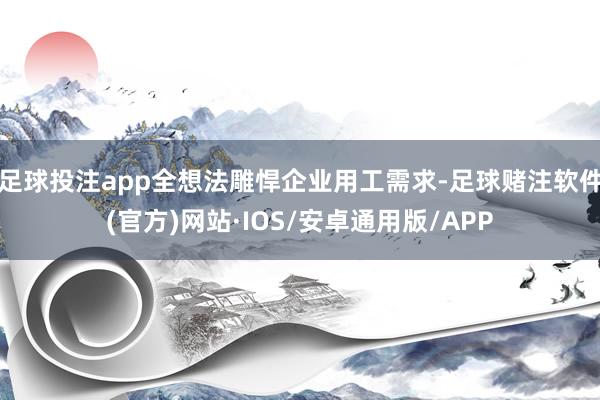 足球投注app全想法雕悍企业用工需求-足球赌注软件(官方)网站·IOS/安卓通用版/APP