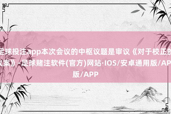足球投注app本次会议的中枢议题是审议《对于校正的议案》-足球赌注软件(官方)网站·IOS/安卓通用版/APP
