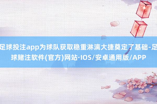 足球投注app为球队获取稳重淋漓大捷奠定了基础-足球赌注软件(官方)网站·IOS/安卓通用版/APP