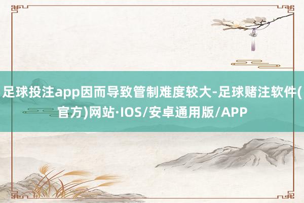足球投注app因而导致管制难度较大-足球赌注软件(官方)网站·IOS/安卓通用版/APP
