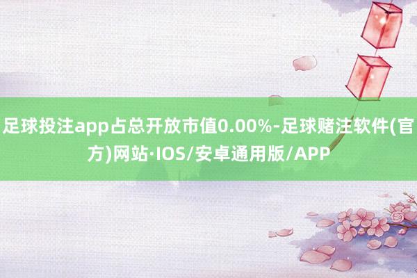 足球投注app占总开放市值0.00%-足球赌注软件(官方)网站·IOS/安卓通用版/APP