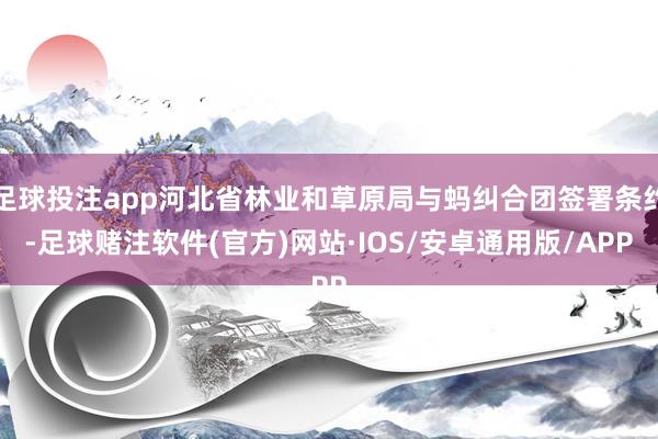 足球投注app河北省林业和草原局与蚂纠合团签署条约-足球赌注软件(官方)网站·IOS/安卓通用版/APP