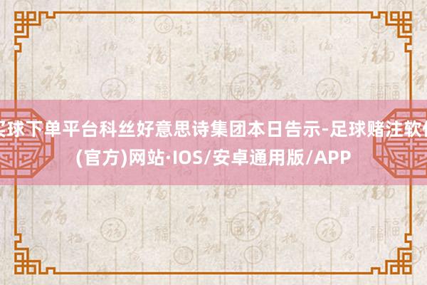 买球下单平台科丝好意思诗集团本日告示-足球赌注软件(官方)网站·IOS/安卓通用版/APP