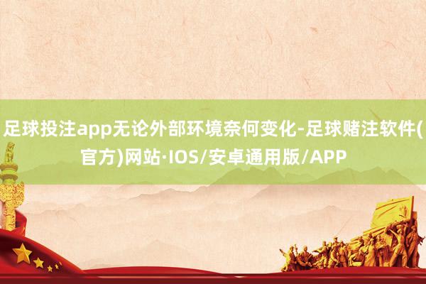 足球投注app无论外部环境奈何变化-足球赌注软件(官方)网站·IOS/安卓通用版/APP