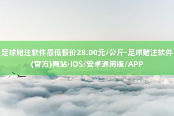 足球赌注软件最低报价28.00元/公斤-足球赌注软件(官方)网站·IOS/安卓通用版/APP