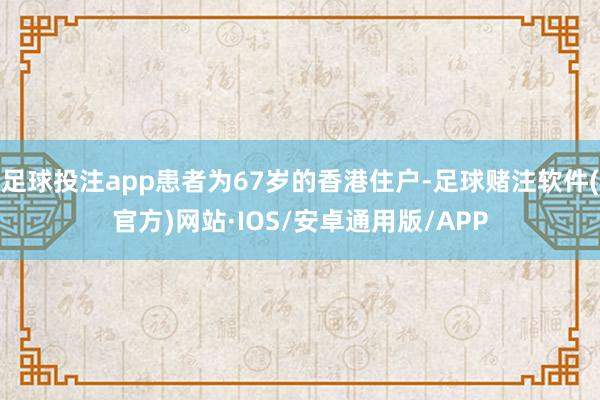 足球投注app患者为67岁的香港住户-足球赌注软件(官方)网站·IOS/安卓通用版/APP