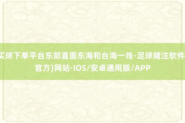 买球下单平台东部直面东海和台海一线-足球赌注软件(官方)网站·IOS/安卓通用版/APP
