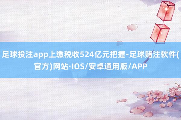足球投注app上缴税收524亿元把握-足球赌注软件(官方)网站·IOS/安卓通用版/APP