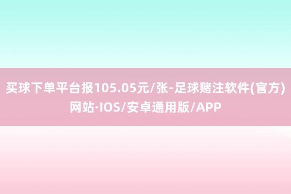 买球下单平台报105.05元/张-足球赌注软件(官方)网站·IOS/安卓通用版/APP