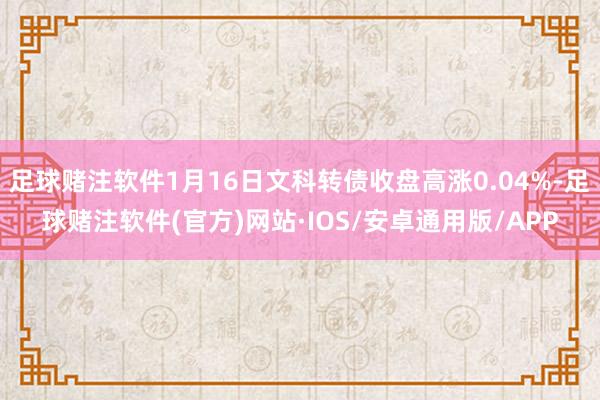 足球赌注软件1月16日文科转债收盘高涨0.04%-足球赌注软件(官方)网站·IOS/安卓通用版/APP