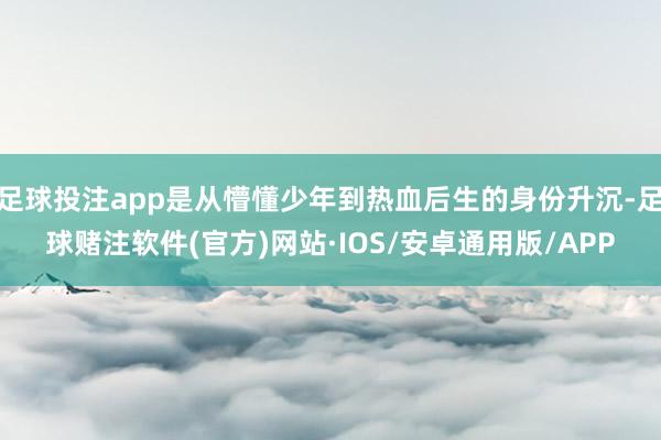 足球投注app是从懵懂少年到热血后生的身份升沉-足球赌注软件(官方)网站·IOS/安卓通用版/APP