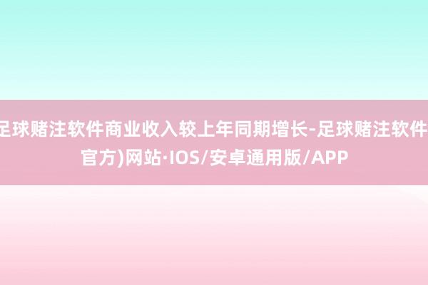 足球赌注软件商业收入较上年同期增长-足球赌注软件(官方)网站·IOS/安卓通用版/APP