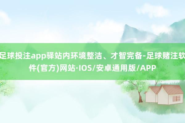 足球投注app驿站内环境整洁、才智完备-足球赌注软件(官方)网站·IOS/安卓通用版/APP