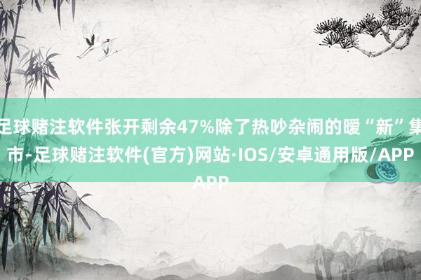 足球赌注软件张开剩余47%除了热吵杂闹的暧“新”集市-足球赌注软件(官方)网站·IOS/安卓通用版/APP