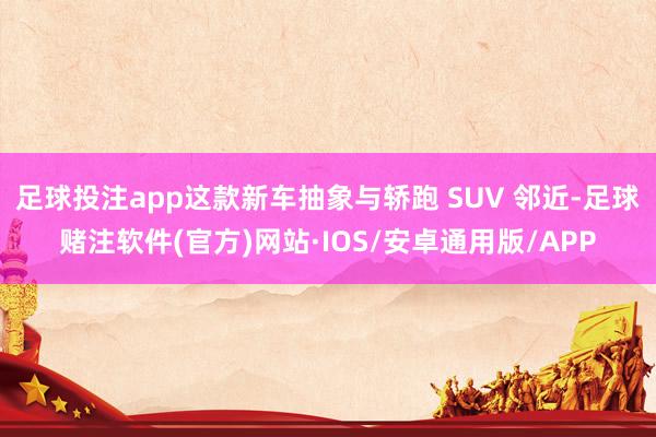 足球投注app这款新车抽象与轿跑 SUV 邻近-足球赌注软件(官方)网站·IOS/安卓通用版/APP