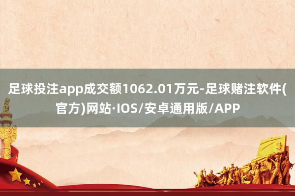 足球投注app成交额1062.01万元-足球赌注软件(官方)网站·IOS/安卓通用版/APP
