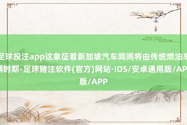 足球投注app这象征着新加坡汽车阛阓将由传统燃油车辆时期-足球赌注软件(官方)网站·IOS/安卓通用版/APP
