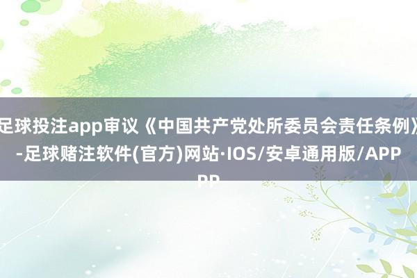 足球投注app审议《中国共产党处所委员会责任条例》-足球赌注软件(官方)网站·IOS/安卓通用版/APP