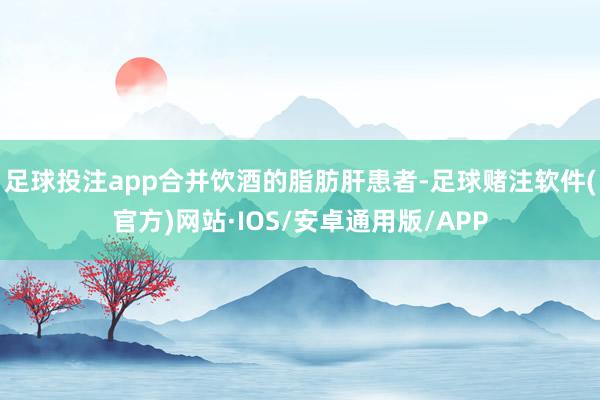 足球投注app合并饮酒的脂肪肝患者-足球赌注软件(官方)网站·IOS/安卓通用版/APP