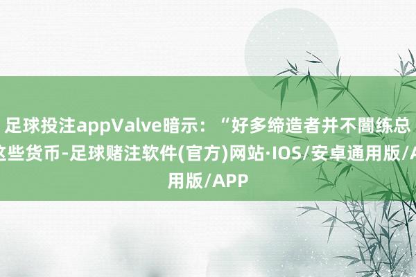足球投注appValve暗示：“好多缔造者并不闇练总共这些货币-足球赌注软件(官方)网站·IOS/安卓通用版/APP